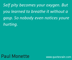Self pity becomes your oxygen. But you learned to breathe it without a ...