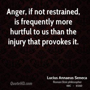 Anger, if not restrained, is frequently more hurtful to us than the ...