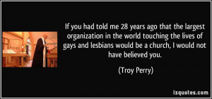 ... would be a church, I would not have believed you. - Troy Perry