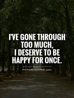 ... gone through too much, I deserve to be happy for once Picture Quote #1
