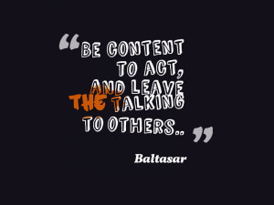 Be content to act, and leave the talking to others. *Baltasar