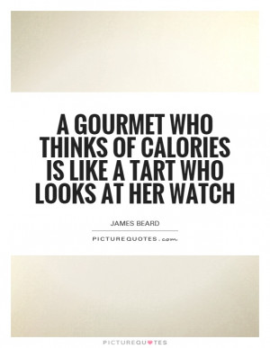 gourmet who thinks of calories is like a tart who looks at her watch ...