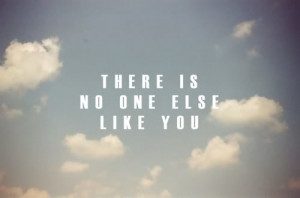 there is no one else like you