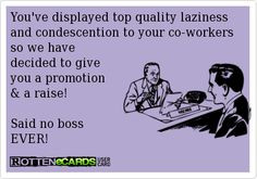 ... promotion & a raise! Said no boss EVER!....well I wouldn't say ever