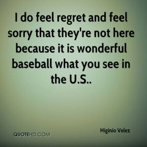 Higinio Velez - I do feel regret and feel sorry that they're not here ...