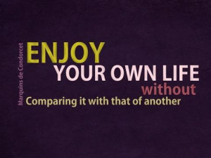Enjoy your own life without comparing it to that of another.