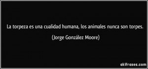 La torpeza es una cualidad humana, los animales nunca son torpes ...