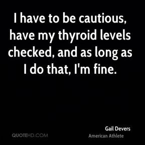Gail Devers - I have to be cautious, have my thyroid levels checked ...