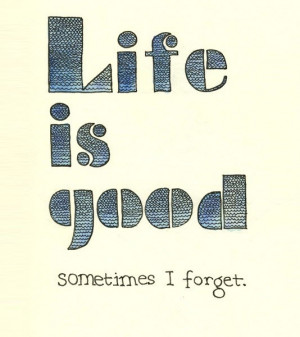 Life is good sometimes I forget