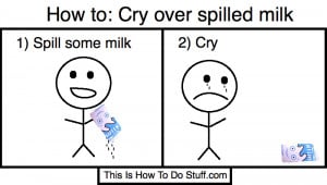 Cry over spilled milk