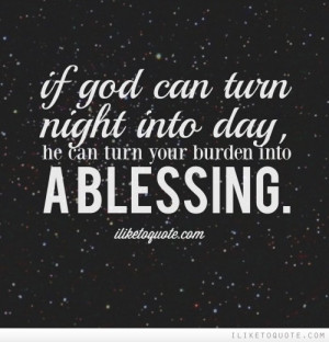 ... can turn night into day then He can turn your burden into a blessing