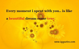 Every moment i spent with you.. is like a beautiful dream come true ...