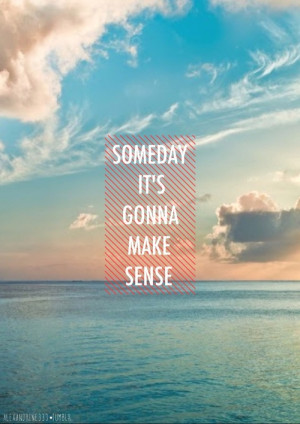Someday it's gonna make sense.