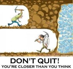 keep digging, keep pushing, keep climbing toward your goal! More