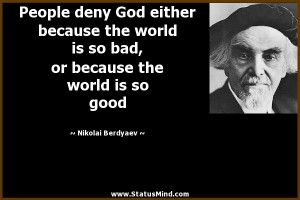 People deny God either because the world is so bad, or because the ...
