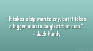 It takes a big man to cry, but it takes a bigger man to laugh at that ...