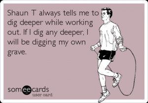 Funny Encouragement Ecard: Shaun T always tells me to dig deeper while ...