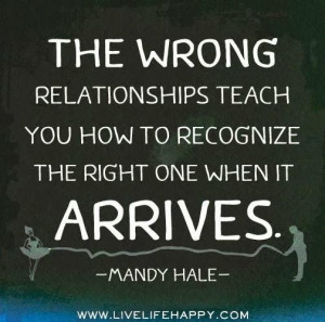 The wrong relationships teach you how to recognize the right one when ...