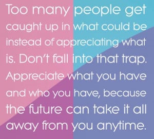 ... Appreciate what you have, because the future can take it all away from