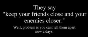 They say keep your friend close and you enemies closer well problem is ...