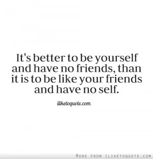 to be yourself and have no friends, than it is to be like your friends ...
