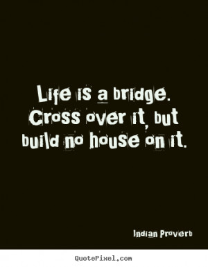 Life quotes - Life is a bridge. cross over it, but build no house on..
