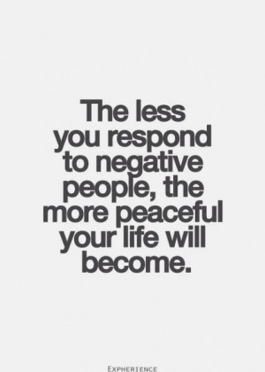 The less you respond to negative, critical, rude & argumentative ...