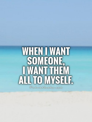 When I want someone,I want them all to myself. Picture Quote #1