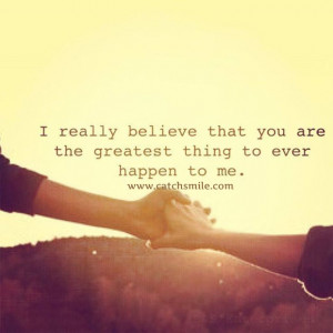 Really Belive That You Are The Greatest thing to ever Happen To Me