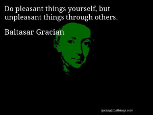 Gracian - quote -- Do pleasant things yourself, but unpleasant things ...