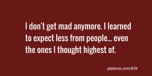 don't get mad anymore. I learned to expect less from people... even ...