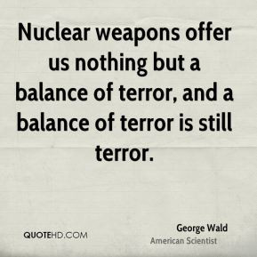 Nuclear weapons offer us nothing but a balance of terror, and a ...
