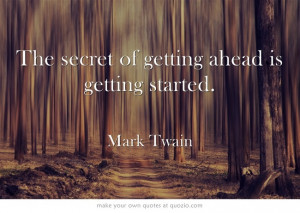 The secret of getting ahead is getting started.