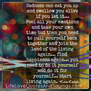 Sadness can eat you up and swallow you alive if you let it…