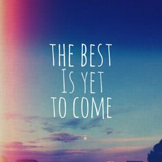 The best is yet to come. Quote