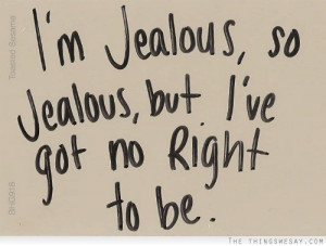 jealous so jealous but I've no right to be