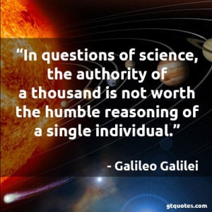 ... not worth the humble reasoning of a single individual. Galileo Galilei