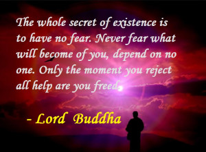 Lord Buddha : The whole secret of existence is to have no fear.