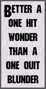 Better a one hit wonder than a one quit blunder. #quote