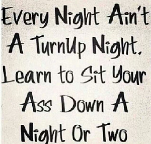 Every night is not a turnt up night... Smh..