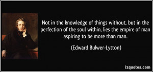 ... the empire of man aspiring to be more than man. - Edward Bulwer-Lytton