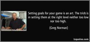 ... them at the right level neither too low nor too high. - Greg Norman