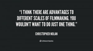 think there are advantages to different scales of filmmaking. You ...