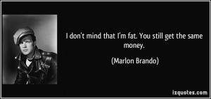 ... don't mind that I'm fat. You still get the same money. - Marlon Brando
