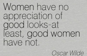 Good Women Quote by OScar Wilde~Women have no appreciation of good ...