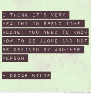 think it's very healthy to spend time alone you need to know how to ...