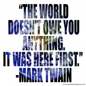 ... world doesn’t owe you anything. It was here first.” ~ Mark Twain