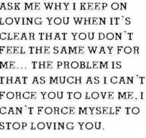... force you to love me i cant force myself to stop loving you life quote