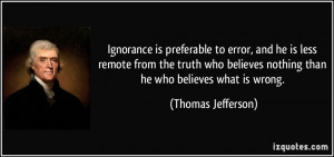 Ignorance is preferable to error, and he is less remote from the truth ...