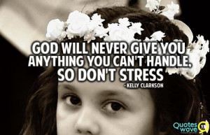 God will never give you anything you can't handle, so don't stress ...